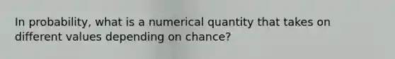 In probability, what is a numerical quantity that takes on different values depending on chance?