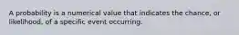 A probability is a numerical value that indicates the chance, or likelihood, of a specific event occurring.