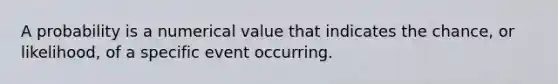 A probability is a numerical value that indicates the chance, or likelihood, of a specific event occurring.