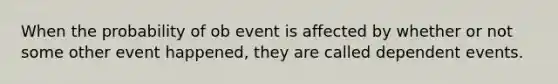 When the probability of ob event is affected by whether or not some other event happened, they are called dependent events.