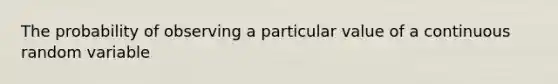 The probability of observing a particular value of a continuous random variable