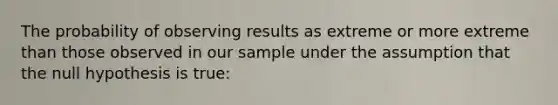 The probability of observing results as extreme or more extreme than those observed in our sample under the assumption that the null hypothesis is true: