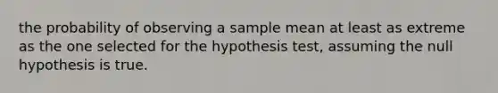 the probability of observing a sample mean at least as extreme as the one selected for the hypothesis test, assuming the null hypothesis is true.