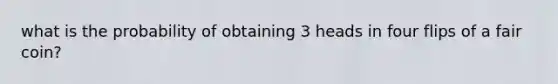 what is the probability of obtaining 3 heads in four flips of a fair coin?