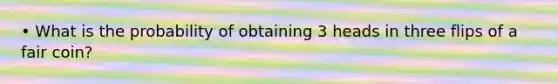 • What is the probability of obtaining 3 heads in three flips of a fair coin?