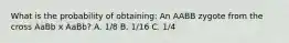 What is the probability of obtaining: An AABB zygote from the cross AaBb x AaBb? A. 1/8 B. 1/16 C. 1/4