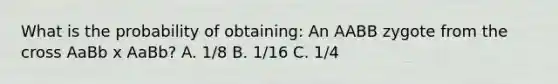 What is the probability of obtaining: An AABB zygote from the cross AaBb x AaBb? A. 1/8 B. 1/16 C. 1/4