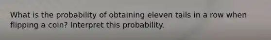 What is the probability of obtaining eleven tails in a row when flipping a​ coin? Interpret this probability.