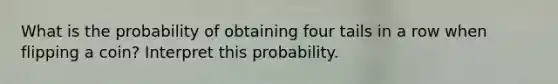 What is the probability of obtaining four tails in a row when flipping a coin? Interpret this probability.