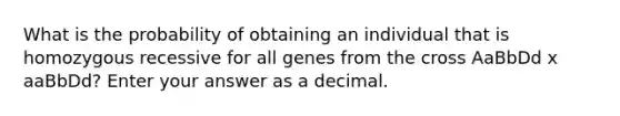 What is the probability of obtaining an individual that is homozygous recessive for all genes from the cross AaBbDd x aaBbDd? Enter your answer as a decimal.