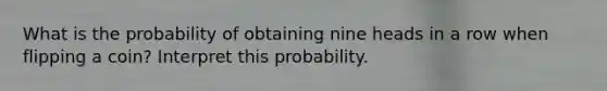 What is the probability of obtaining nine heads in a row when flipping a​ coin? Interpret this probability.