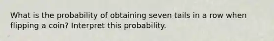 What is the probability of obtaining seven tails in a row when flipping a​ coin? Interpret this probability.