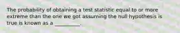 The probability of obtaining a test statistic equal to or more extreme than the one we got assuming the null hypothesis is true is known as a __________.