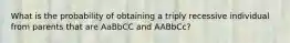 What is the probability of obtaining a triply recessive individual from parents that are AaBbCC and AABbCc?