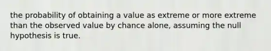 the probability of obtaining a value as extreme or more extreme than the observed value by chance alone, assuming the null hypothesis is true.