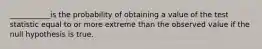 ___________is the probability of obtaining a value of the test statistic equal to or more extreme than the observed value if the null hypothesis is true.