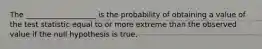 The ___________________ is the probability of obtaining a value of the test statistic equal to or more extreme than the observed value if the null hypothesis is true.