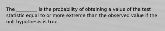 The _________ is the probability of obtaining a value of the test statistic equal to or more extreme than the observed value if the null hypothesis is true.