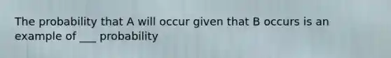 The probability that A will occur given that B occurs is an example of ___ probability