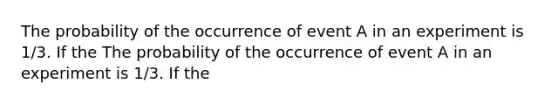 The probability of the occurrence of event A in an experiment is 1/3. If the The probability of the occurrence of event A in an experiment is 1/3. If the