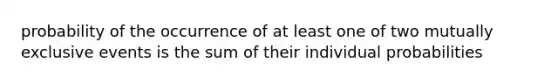 probability of the occurrence of at least one of two mutually exclusive events is the sum of their individual probabilities