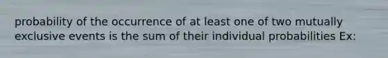 probability of the occurrence of at least one of two <a href='https://www.questionai.com/knowledge/ksIxF6M5Rk-mutually-exclusive-events' class='anchor-knowledge'>mutually exclusive events</a> is the sum of their individual probabilities Ex: