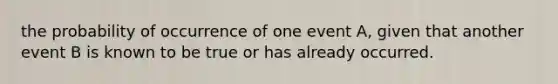 the probability of occurrence of one event A, given that another event B is known to be true or has already occurred.