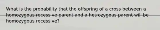 What is the probability that the offspring of a cross between a homozygous recessive parent and a hetrozygous parent will be homozygous recessive?