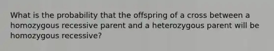 What is the probability that the offspring of a cross between a homozygous recessive parent and a heterozygous parent will be homozygous recessive?