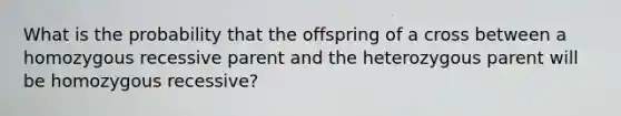 What is the probability that the offspring of a cross between a homozygous recessive parent and the heterozygous parent will be homozygous recessive?