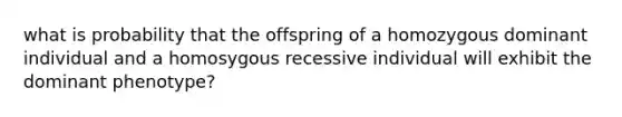 what is probability that the offspring of a homozygous dominant individual and a homosygous recessive individual will exhibit the dominant phenotype?