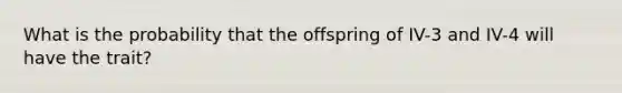 What is the probability that the offspring of IV-3 and IV-4 will have the trait?