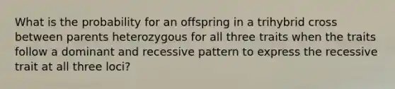 What is the probability for an offspring in a trihybrid cross between parents heterozygous for all three traits when the traits follow a dominant and recessive pattern to express the recessive trait at all three loci?