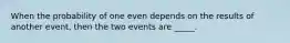 When the probability of one even depends on the results of another event, then the two events are _____.