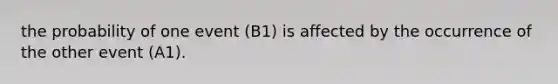 the probability of one event (B1) is affected by the occurrence of the other event (A1).