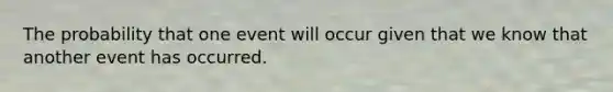 The probability that one event will occur given that we know that another event has occurred.