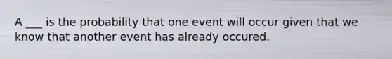 A ___ is the probability that one event will occur given that we know that another event has already occured.