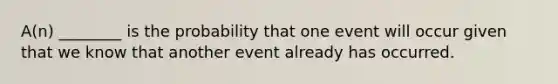 A(n) ________ is the probability that one event will occur given that we know that another event already has occurred.