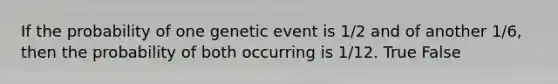 If the probability of one genetic event is 1/2 and of another 1/6, then the probability of both occurring is 1/12. True False