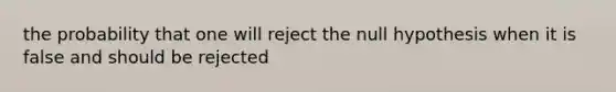 the probability that one will reject the null hypothesis when it is false and should be rejected