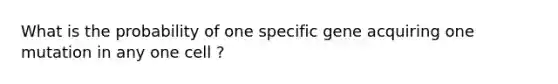 What is the probability of one specific gene acquiring one mutation in any one cell ?