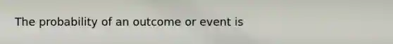 The probability of an outcome or event is