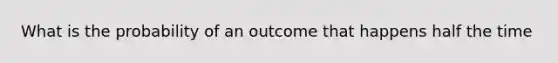 What is the probability of an outcome that happens half the time