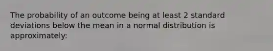 The probability of an outcome being at least 2 <a href='https://www.questionai.com/knowledge/kqGUr1Cldy-standard-deviation' class='anchor-knowledge'>standard deviation</a>s below the mean in a normal distribution is approximately: