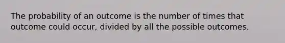 The probability of an outcome is the number of times that outcome could occur, divided by all the possible outcomes.