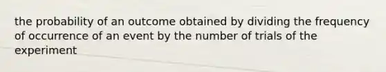 the probability of an outcome obtained by dividing the frequency of occurrence of an event by the number of trials of the experiment