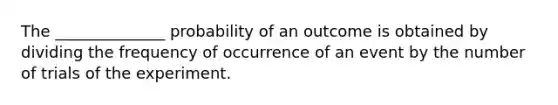 The ______________ probability of an outcome is obtained by dividing the frequency of occurrence of an event by the number of trials of the experiment.