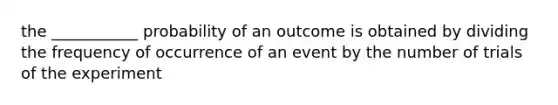 the ___________ probability of an outcome is obtained by dividing the frequency of occurrence of an event by the number of trials of the experiment