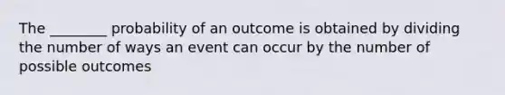 The ________ probability of an outcome is obtained by dividing the number of ways an event can occur by the number of possible outcomes