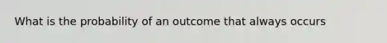 What is the probability of an outcome that always occurs